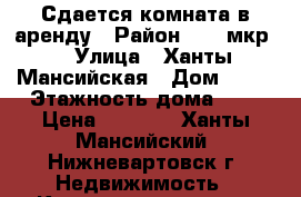 Сдается комната в аренду › Район ­ 17 мкр. › Улица ­ Ханты-Мансийская › Дом ­ 36 › Этажность дома ­ 9 › Цена ­ 8 500 - Ханты-Мансийский, Нижневартовск г. Недвижимость » Квартиры аренда   